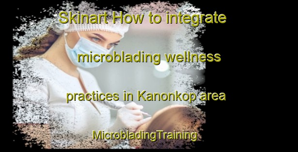 Skinart How to integrate microblading wellness practices in Kanonkop area | MicrobladingTraining | MicrobladingClasses | SkinartTraining-South Africa