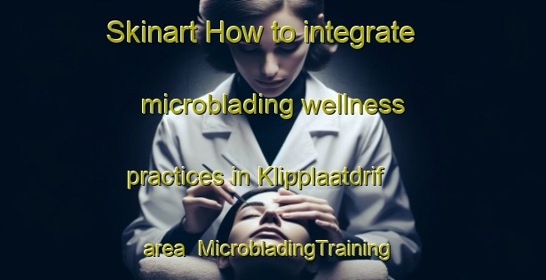 Skinart How to integrate microblading wellness practices in Klipplaatdrif area | #MicrobladingTraining #MicrobladingClasses #SkinartTraining-South Africa