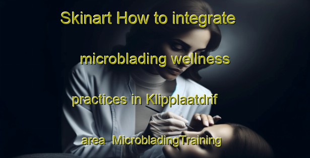 Skinart How to integrate microblading wellness practices in Klipplaatdrif area | #MicrobladingTraining #MicrobladingClasses #SkinartTraining-South Africa