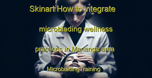 Skinart How to integrate microblading wellness practices in Mananga area | MicrobladingTraining | MicrobladingClasses | SkinartTraining-South Africa