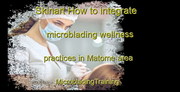 Skinart How to integrate microblading wellness practices in Matome area | MicrobladingTraining | MicrobladingClasses | SkinartTraining-South Africa