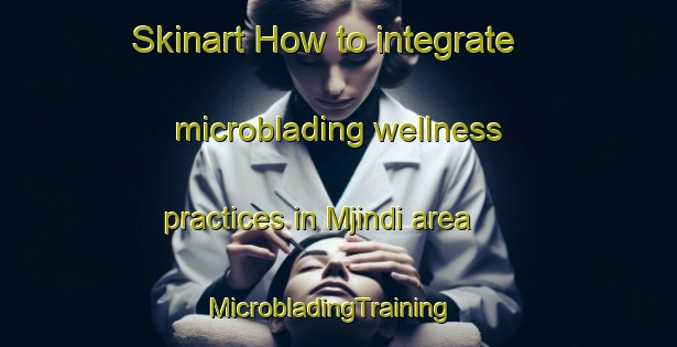 Skinart How to integrate microblading wellness practices in Mjindi area | MicrobladingTraining | MicrobladingClasses | SkinartTraining-South Africa