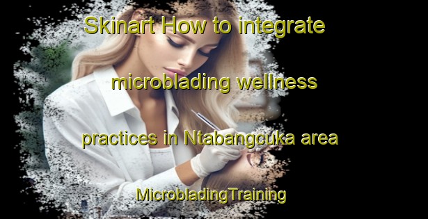 Skinart How to integrate microblading wellness practices in Ntabangcuka area | #MicrobladingTraining #MicrobladingClasses #SkinartTraining-South Africa