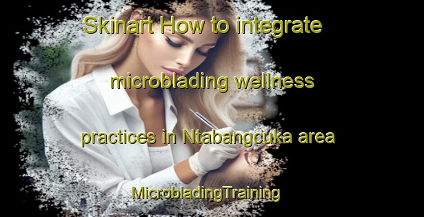 Skinart How to integrate microblading wellness practices in Ntabangcuka area | MicrobladingTraining | MicrobladingClasses | SkinartTraining-South Africa