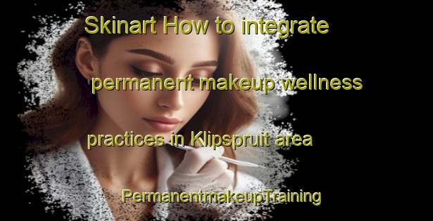 Skinart How to integrate permanent makeup wellness practices in Klipspruit area | PermanentmakeupTraining | PermanentmakeupClasses | SkinartTraining-South Africa