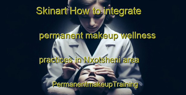 Skinart How to integrate permanent makeup wellness practices in Nxotsheni area | PermanentmakeupTraining | PermanentmakeupClasses | SkinartTraining-South Africa