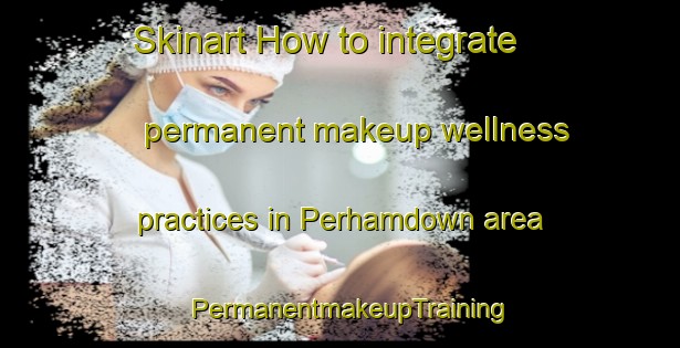 Skinart How to integrate permanent makeup wellness practices in Perhamdown area | PermanentmakeupTraining | PermanentmakeupClasses | SkinartTraining-South Africa