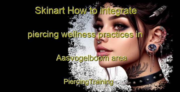 Skinart How to integrate piercing wellness practices in Aasvogelboom area | #PiercingTraining #PiercingClasses #SkinartTraining-South Africa