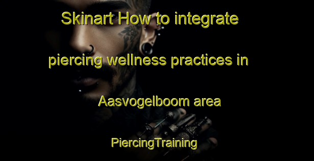 Skinart How to integrate piercing wellness practices in Aasvogelboom area | #PiercingTraining #PiercingClasses #SkinartTraining-South Africa