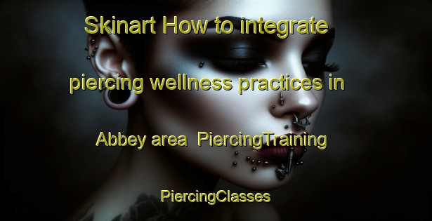 Skinart How to integrate piercing wellness practices in Abbey area | #PiercingTraining #PiercingClasses #SkinartTraining-South Africa