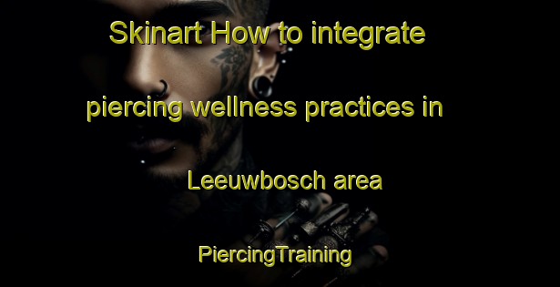 Skinart How to integrate piercing wellness practices in Leeuwbosch area | #PiercingTraining #PiercingClasses #SkinartTraining-South Africa