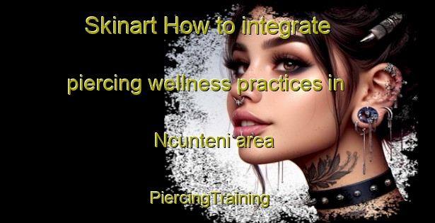 Skinart How to integrate piercing wellness practices in Ncunteni area | PiercingTraining | PiercingClasses | SkinartTraining-South Africa