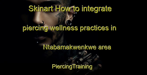 Skinart How to integrate piercing wellness practices in Ntabamakwenkwe area | #PiercingTraining #PiercingClasses #SkinartTraining-South Africa