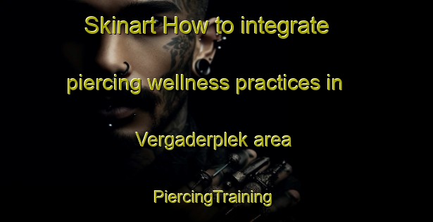 Skinart How to integrate piercing wellness practices in Vergaderplek area | #PiercingTraining #PiercingClasses #SkinartTraining-South Africa