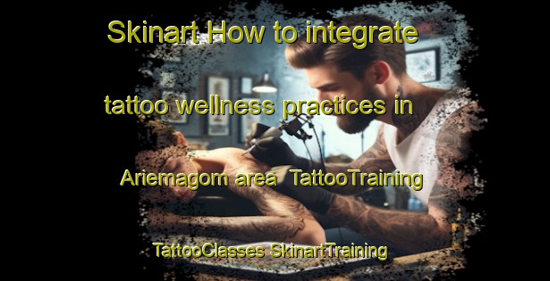 Skinart How to integrate tattoo wellness practices in Ariemagom area | #TattooTraining #TattooClasses #SkinartTraining-South Africa