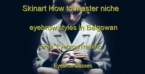 Skinart How to master niche eyebrow styles in Balgowan area | EyebrowTraining | EyebrowClasses | SkinartTraining-South Africa
