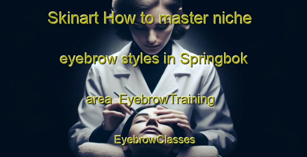 Skinart How to master niche eyebrow styles in Springbok area | EyebrowTraining | EyebrowClasses | SkinartTraining-South Africa