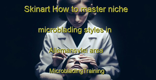 Skinart How to master niche microblading styles in Allemansvlei area | #MicrobladingTraining #MicrobladingClasses #SkinartTraining-South Africa