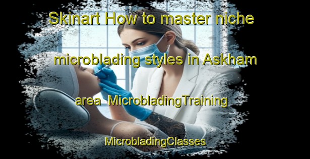 Skinart How to master niche microblading styles in Askham area | #MicrobladingTraining #MicrobladingClasses #SkinartTraining-South Africa