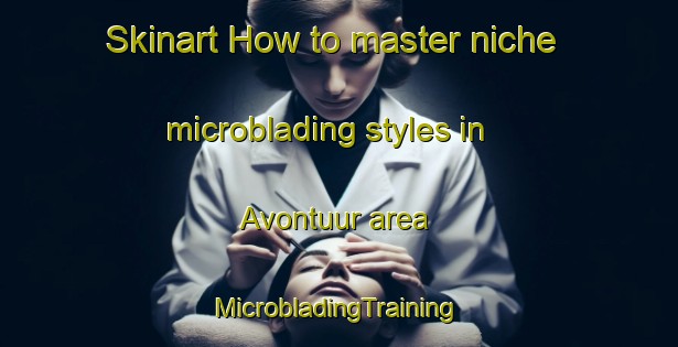 Skinart How to master niche microblading styles in Avontuur area | #MicrobladingTraining #MicrobladingClasses #SkinartTraining-South Africa