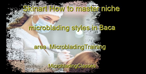 Skinart How to master niche microblading styles in Baca area | MicrobladingTraining | MicrobladingClasses | SkinartTraining-South Africa