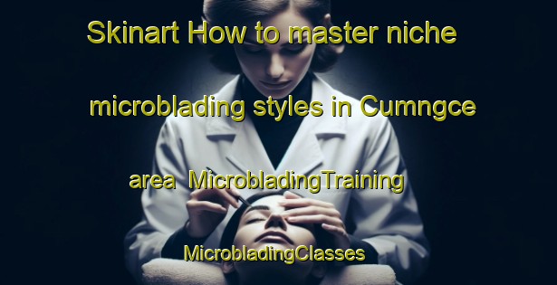 Skinart How to master niche microblading styles in Cumngce area | MicrobladingTraining | MicrobladingClasses | SkinartTraining-South Africa
