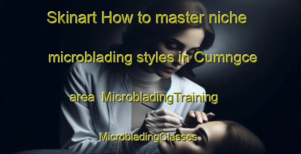 Skinart How to master niche microblading styles in Cumngce area | MicrobladingTraining | MicrobladingClasses | SkinartTraining-South Africa