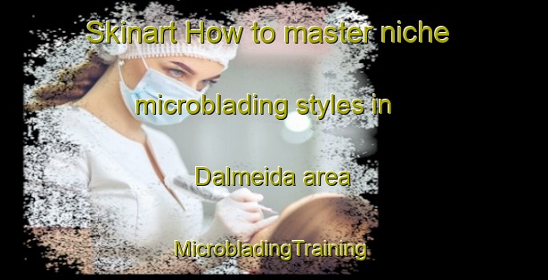 Skinart How to master niche microblading styles in Dalmeida area | #MicrobladingTraining #MicrobladingClasses #SkinartTraining-South Africa