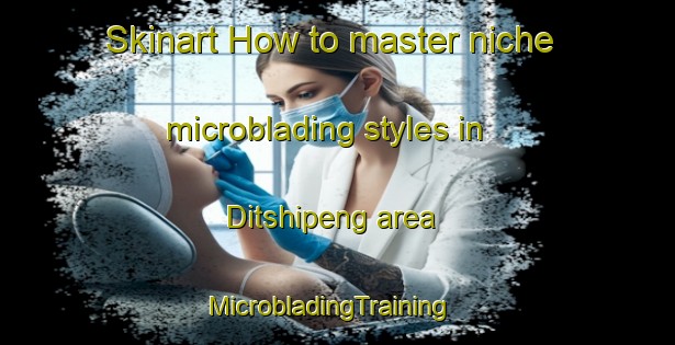 Skinart How to master niche microblading styles in Ditshipeng area | MicrobladingTraining | MicrobladingClasses | SkinartTraining-South Africa