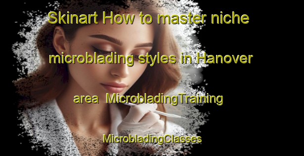 Skinart How to master niche microblading styles in Hanover area | #MicrobladingTraining #MicrobladingClasses #SkinartTraining-South Africa