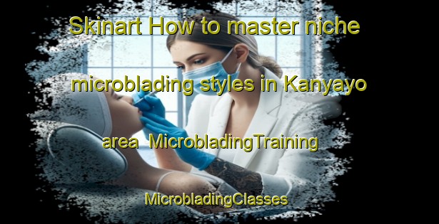 Skinart How to master niche microblading styles in Kanyayo area | MicrobladingTraining | MicrobladingClasses | SkinartTraining-South Africa