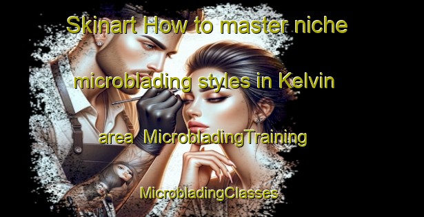 Skinart How to master niche microblading styles in Kelvin area | MicrobladingTraining | MicrobladingClasses | SkinartTraining-South Africa