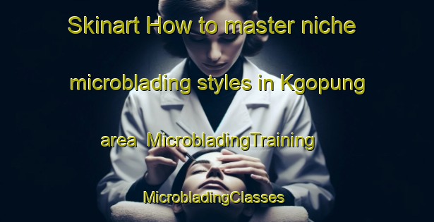 Skinart How to master niche microblading styles in Kgopung area | MicrobladingTraining | MicrobladingClasses | SkinartTraining-South Africa