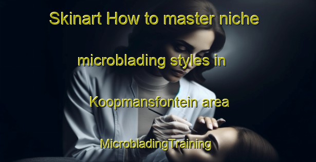 Skinart How to master niche microblading styles in Koopmansfontein area | #MicrobladingTraining #MicrobladingClasses #SkinartTraining-South Africa