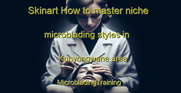 Skinart How to master niche microblading styles in Kunyongwane area | #MicrobladingTraining #MicrobladingClasses #SkinartTraining-South Africa