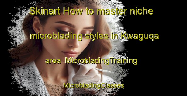 Skinart How to master niche microblading styles in Kwaguqa area | #MicrobladingTraining #MicrobladingClasses #SkinartTraining-South Africa