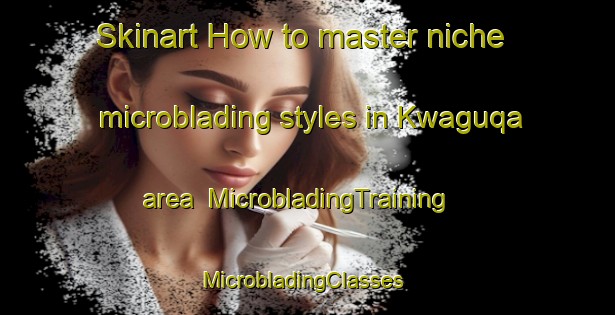 Skinart How to master niche microblading styles in Kwaguqa area | MicrobladingTraining | MicrobladingClasses | SkinartTraining-South Africa