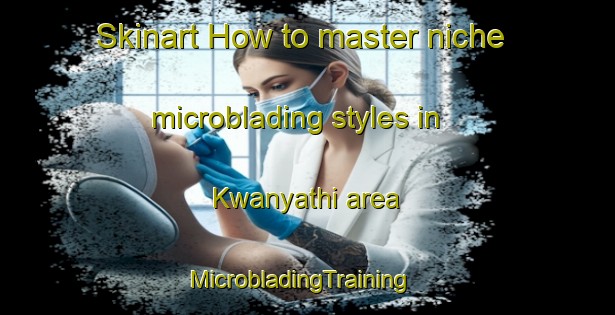 Skinart How to master niche microblading styles in Kwanyathi area | MicrobladingTraining | MicrobladingClasses | SkinartTraining-South Africa