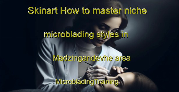 Skinart How to master niche microblading styles in Madzingandevhe area | MicrobladingTraining | MicrobladingClasses | SkinartTraining-South Africa