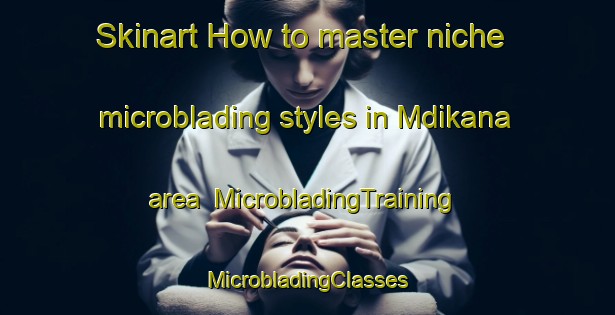 Skinart How to master niche microblading styles in Mdikana area | #MicrobladingTraining #MicrobladingClasses #SkinartTraining-South Africa