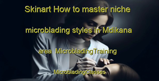 Skinart How to master niche microblading styles in Mdikana area | #MicrobladingTraining #MicrobladingClasses #SkinartTraining-South Africa