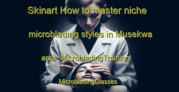Skinart How to master niche microblading styles in Musekwa area | MicrobladingTraining | MicrobladingClasses | SkinartTraining-South Africa