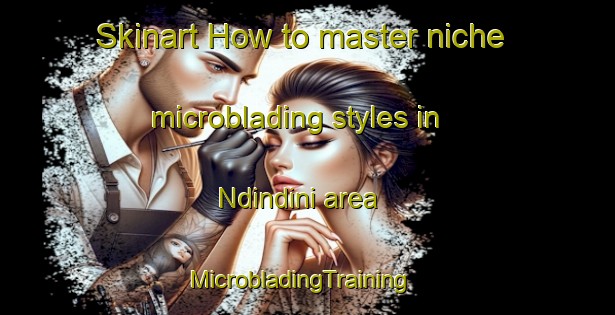 Skinart How to master niche microblading styles in Ndindini area | MicrobladingTraining | MicrobladingClasses | SkinartTraining-South Africa