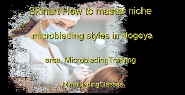 Skinart How to master niche microblading styles in Nogeya area | #MicrobladingTraining #MicrobladingClasses #SkinartTraining-South Africa