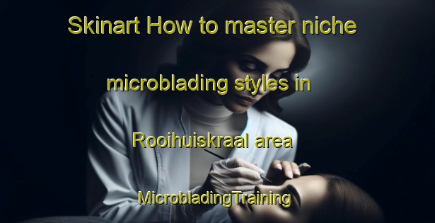 Skinart How to master niche microblading styles in Rooihuiskraal area | #MicrobladingTraining #MicrobladingClasses #SkinartTraining-South Africa