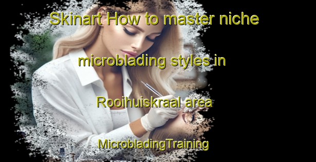 Skinart How to master niche microblading styles in Rooihuiskraal area | MicrobladingTraining | MicrobladingClasses | SkinartTraining-South Africa
