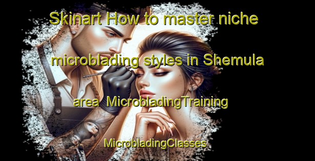 Skinart How to master niche microblading styles in Shemula area | MicrobladingTraining | MicrobladingClasses | SkinartTraining-South Africa