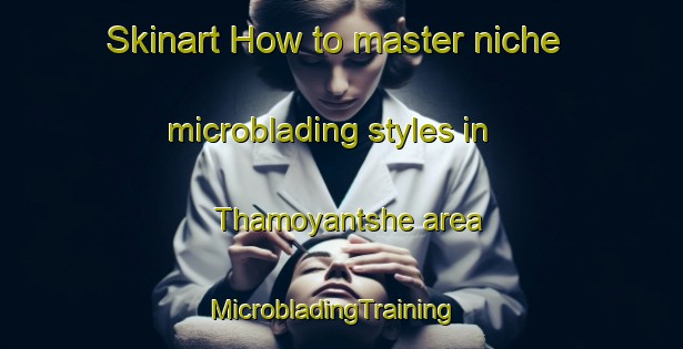 Skinart How to master niche microblading styles in Thamoyantshe area | MicrobladingTraining | MicrobladingClasses | SkinartTraining-South Africa