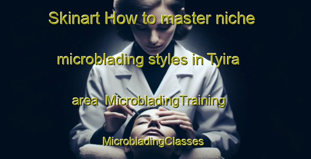 Skinart How to master niche microblading styles in Tyira area | MicrobladingTraining | MicrobladingClasses | SkinartTraining-South Africa
