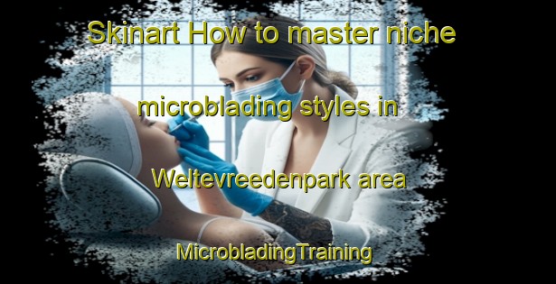 Skinart How to master niche microblading styles in Weltevreedenpark area | #MicrobladingTraining #MicrobladingClasses #SkinartTraining-South Africa